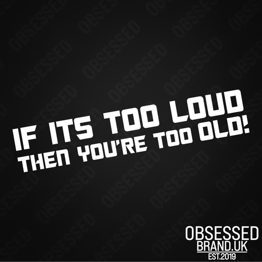 IF ITS TOO LOUD THEN YOU'RE TO OLD