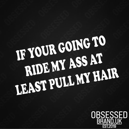 IF YOUR GOING TO RIDE MY ASS AT LEAST PULL MY HAIR