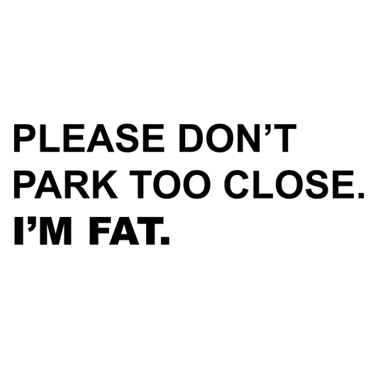 PLEASE DON'T PARK TOO CLOSE. I'M FAT.